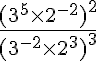 5$ \frac{(3^5 \times 2^{-2})^2}{(3^{-2} \times 2^3)^3} 